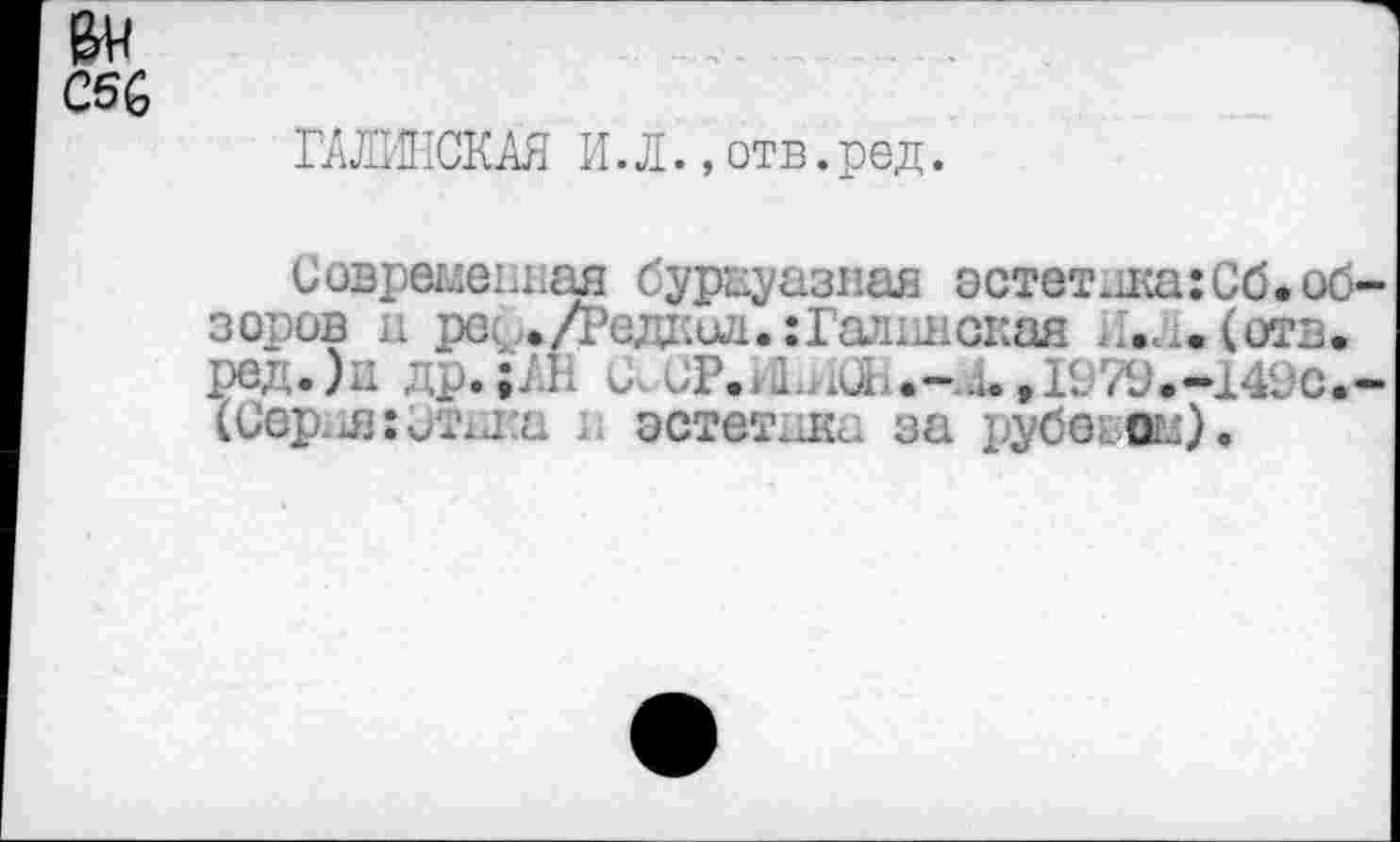 ﻿
С6£
ГАЛШСКАН И.Л.,отв.ред.
Современная буржуазная эстетика:Об.обзоров и рос ./Редкил.:Гатншская ...... (отв. ред.)д др.с, иР.. 1 ни. .-..., 1979.-14^с.-(Сер.литхтд эстет.за рубешл).